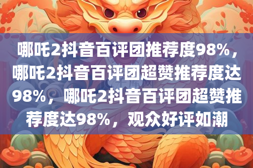 哪吒2抖音百评团推荐度98%，哪吒2抖音百评团超赞推荐度达98%，哪吒2抖音百评团超赞推荐度达98%，观众好评如潮