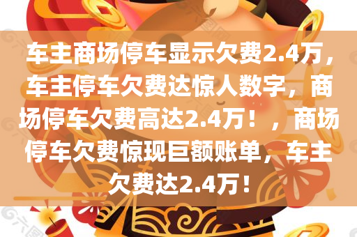 车主商场停车显示欠费2.4万，车主停车欠费达惊人数字，商场停车欠费高达2.4万！，商场停车欠费惊现巨额账单，车主欠费达2.4万！