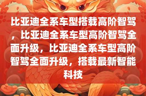 比亚迪全系车型搭载高阶智驾，比亚迪全系车型高阶智驾全面升级，比亚迪全系车型高阶智驾全面升级，搭载最新智能科技