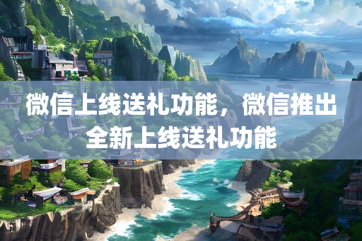 微信上线送礼功能，微信推出全新上线送礼功能，微信全新上线，送礼功能重磅推出