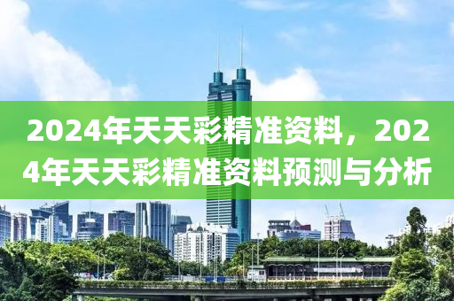 2024年天天彩精准资料，2024年天天彩精准资料预测与分析