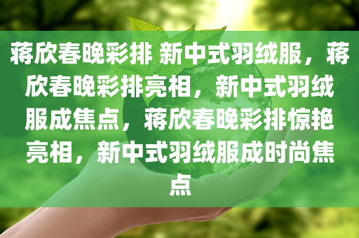 蒋欣春晚彩排 新中式羽绒服，蒋欣春晚彩排亮相，新中式羽绒服成焦点，蒋欣春晚彩排惊艳亮相，新中式羽绒服成时尚焦点
