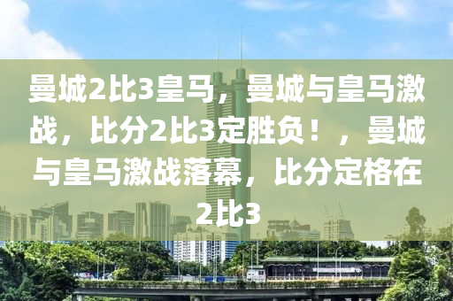 曼城2比3皇马，曼城与皇马激战，比分2比3定胜负！，曼城与皇马激战落幕，比分定格在2比3