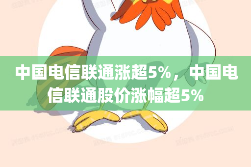 中国电信联通涨超5%，中国电信联通股价涨幅超5%，中国电信联通股价涨幅超5%，迎来利好消息！