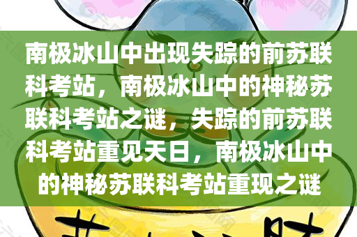 南极冰山中出现失踪的前苏联科考站，南极冰山中的神秘苏联科考站之谜，失踪的前苏联科考站重见天日，南极冰山中的神秘苏联科考站重现之谜