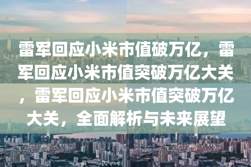 雷军回应小米市值破万亿，雷军回应小米市值突破万亿大关，雷军回应小米市值突破万亿大关，全面解析与未来展望