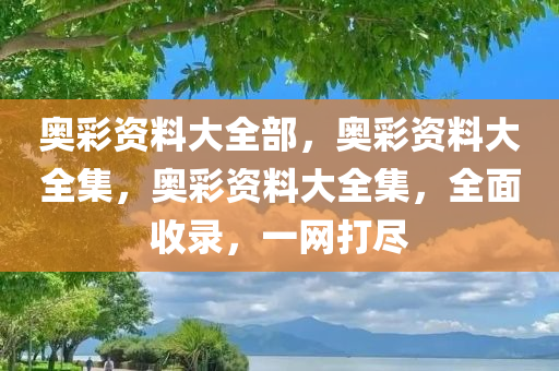 奥彩资料大全部，奥彩资料大全集，奥彩资料大全集，全面收录，一网打尽