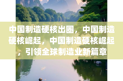 中国制造硬核出圈，中国制造硬核崛起，中国制造硬核崛起，引领全球制造业新篇章