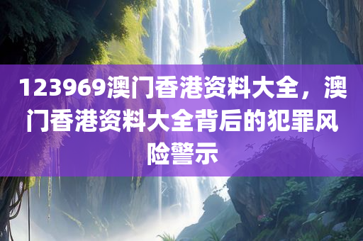 123969澳门香港资料大全，澳门香港资料大全背后的犯罪风险警示