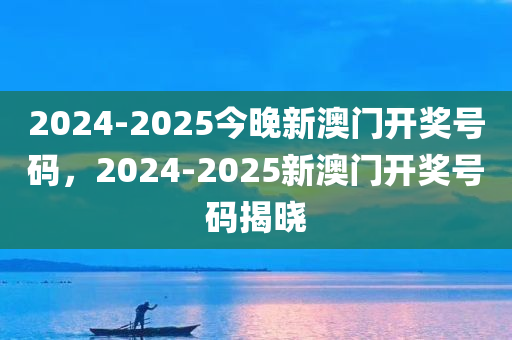 2024-2025今晚新澳门开奖号码，2024-2025新澳门开奖号码揭晓