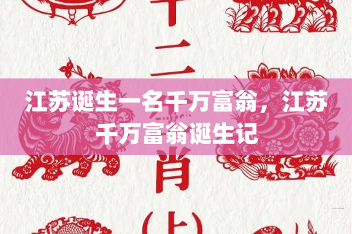 江苏诞生一名千万富翁，江苏千万富翁诞生记