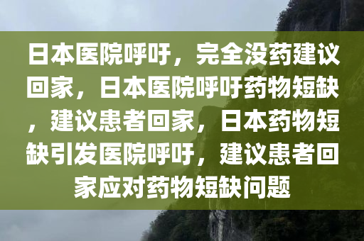 日本医院呼吁，完全没药建议回家，日本医院呼吁药物短缺，建议患者回家，日本药物短缺引发医院呼吁，建议患者回家应对药物短缺问题