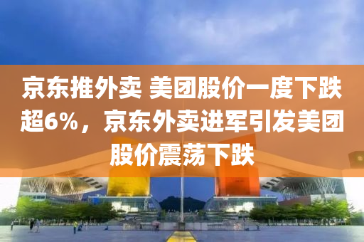 京东推外卖 美团股价一度下跌超6%，京东外卖进军引发美团股价震荡下跌，京东外卖进军引发美团股价震荡下跌，美团股价一度下跌超6%
