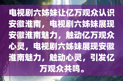 电视剧六姊妹让亿万观众认识安徽淮南，电视剧六姊妹展现安徽淮南魅力，触动亿万观众心灵，电视剧六姊妹展现安徽淮南魅力，触动心灵，引发亿万观众共鸣。