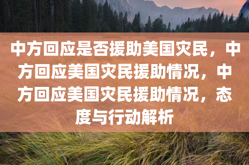 中方回应是否援助美国灾民，中方回应美国灾民援助情况，中方回应美国灾民援助情况，态度与行动解析
