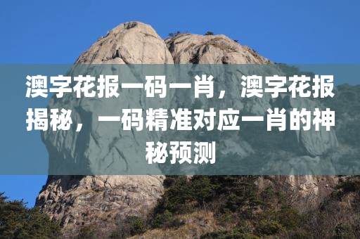 澳字花报一码一肖，澳字花报揭秘，一码精准对应一肖的神秘预测，澳字花报揭秘，一码精准对应一肖的神秘预测之道