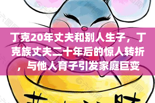丁克20年丈夫和别人生子，丁克族丈夫二十年后的惊人转折，与他人育子引发家庭巨变，丁克族丈夫二十年后的惊人转折，育子引发家庭巨变