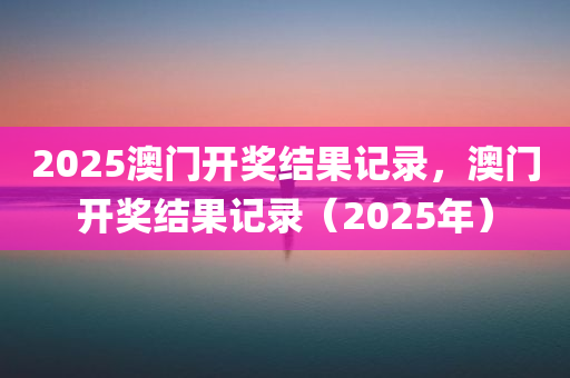 2025澳门开奖结果记录，澳门开奖结果记录（2025年）