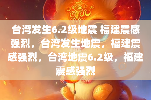 台湾发生6.2级地震 福建震感强烈，台湾发生地震，福建震感强烈，台湾地震6.2级，福建震感强烈