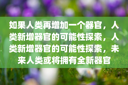 如果人类再增加一个器官，人类新增器官的可能性探索，人类新增器官的可能性探索，未来人类或将拥有全新器官