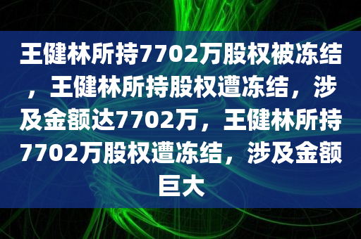 王健林所持7702万股权被冻结，王健林所持股权遭冻结，涉及金额达7702万，王健林所持7702万股权遭冻结，涉及金额巨大