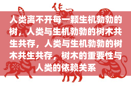 人类离不开每一颗生机勃勃的树，人类与生机勃勃的树木共生共存，人类与生机勃勃的树木共生共存，树木的重要性与人类的依赖关系