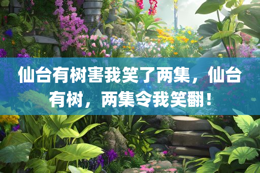仙台有树害我笑了两集，仙台有树，两集令我笑翻！，仙台有树，两集笑翻时刻！