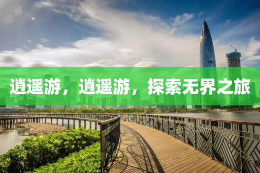 逍遥游，逍遥游，探索无界之旅，逍遥游，探索无界之旅的奥秘