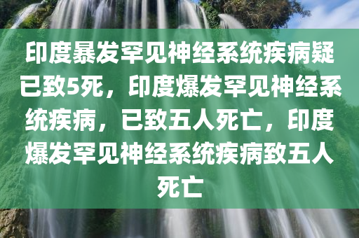 印度暴发罕见神经系统疾病疑已致5死，印度爆发罕见神经系统疾病，已致五人死亡，印度爆发罕见神经系统疾病致五人死亡