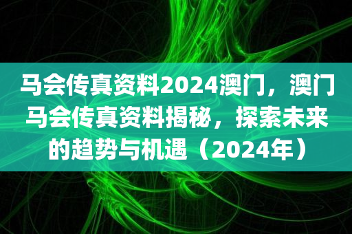 马会传真资料2024澳门，澳门马会传真资料揭秘，探索未来的趋势与机遇（2024年），澳门马会传真资料揭秘，未来趋势与机遇展望（2024年）