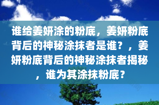 谁给姜妍涂的粉底，姜妍粉底背后的神秘涂抹者是谁？，姜妍粉底背后的神秘涂抹者揭秘，谁为其涂抹粉底？