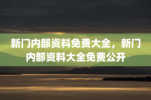 新门内部资料免费大全，新门内部资料大全免费公开