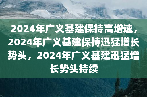 2024年广义基建保持高增速，2024年广义基建保持迅猛增长势头，2024年广义基建迅猛增长势头持续