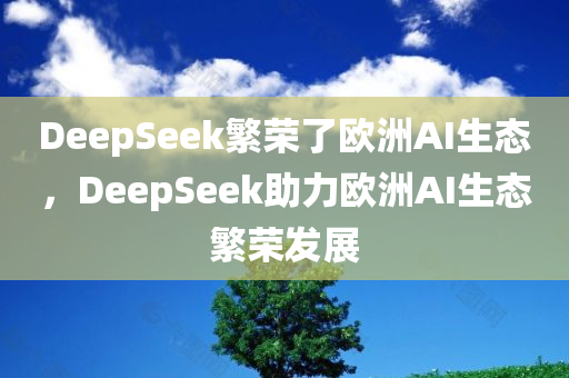 DeepSeek繁荣了欧洲AI生态，DeepSeek助力欧洲AI生态繁荣发展，DeepSeek推动欧洲AI生态繁荣发展
