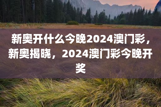 新奥开什么今晚2024澳门彩，新奥揭晓，2024澳门彩今晚开奖，新奥揭晓，2024澳门彩今晚开奖结果