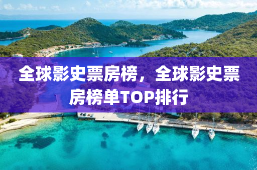 全球影史票房榜，全球影史票房榜单TOP排行，全球影史票房榜单TOP排行概览