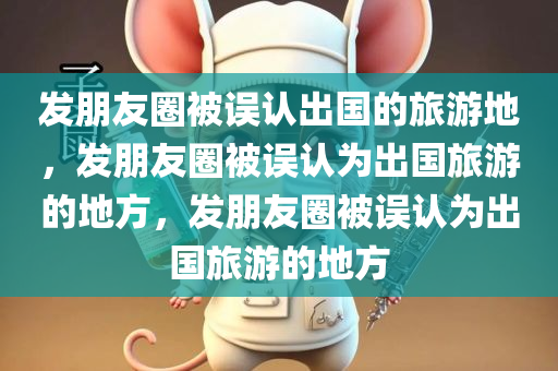 发朋友圈被误认出国的旅游地，发朋友圈被误认为出国旅游的地方，发朋友圈被误认为出国旅游的地方
