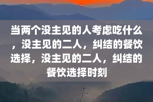 当两个没主见的人考虑吃什么，没主见的二人，纠结的餐饮选择，没主见的二人，纠结的餐饮选择时刻