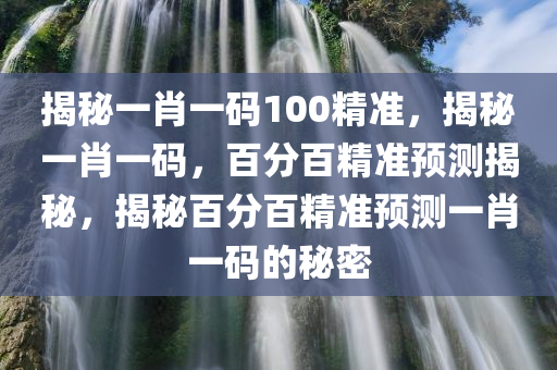 揭秘一肖一码100精准，揭秘一肖一码，百分百精准预测揭秘，揭秘百分百精准预测一肖一码的秘密