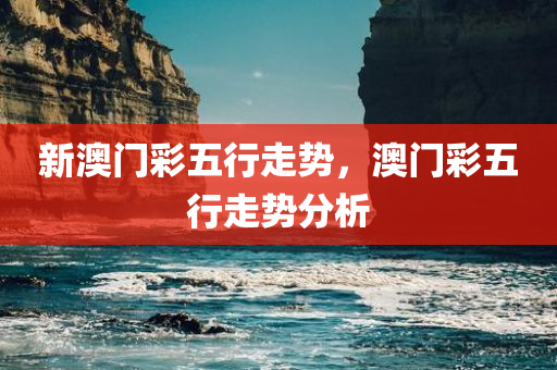 新澳门彩五行走势，澳门彩五行走势分析，澳门彩五行走势深度解析