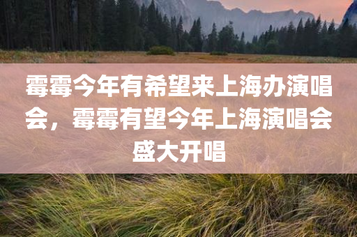 霉霉今年有希望来上海办演唱会，霉霉有望今年上海演唱会盛大开唱，霉霉有望今年上海演唱会盛大启幕