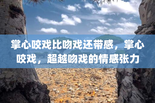 掌心咬戏比吻戏还带感，掌心咬戏，超越吻戏的情感张力，掌心咬戏，超越吻戏的情感张力，展现更强烈的情感张力