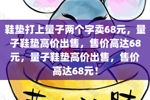 鞋垫打上量子两个字卖68元，量子鞋垫高价出售，售价高达68元，量子鞋垫高价出售，售价高达68元！