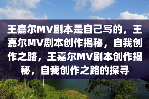 王嘉尔MV剧本是自己写的，王嘉尔MV剧本创作揭秘，自我创作之路，王嘉尔MV剧本创作揭秘，自我创作之路的探寻