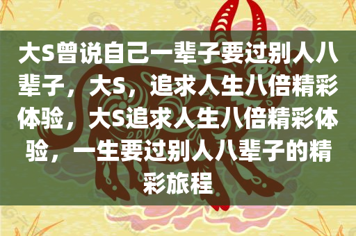 大S曾说自己一辈子要过别人八辈子，大S，追求人生八倍精彩体验，大S追求人生八倍精彩体验，一生要过别人八辈子的精彩旅程