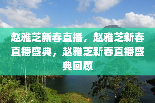 赵雅芝新春直播，赵雅芝新春直播盛典，赵雅芝新春直播盛典回顾