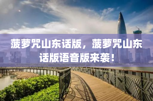 菠萝咒山东话版，菠萝咒山东话版语音版来袭！，菠萝咒山东话版全新呈现，语音版震撼来袭！
