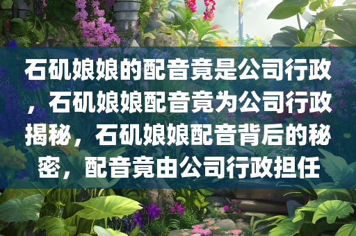 石矶娘娘的配音竟是公司行政，石矶娘娘配音竟为公司行政揭秘，石矶娘娘配音背后的秘密，配音竟由公司行政担任