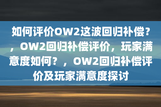 如何评价OW2这波回归补偿？，OW2回归补偿评价，玩家满意度如何？，OW2回归补偿评价及玩家满意度探讨