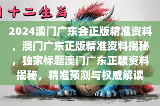 2024澳门广东会正版精准资料，澳门广东正版精准资料揭秘，独家标题澳门广东正版资料揭秘，精准预测与权威解读，独家揭秘澳门广东正版精准资料，权威解读与精准预测